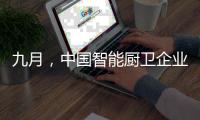 九月，中国智能厨卫企业有出奇制胜的法宝