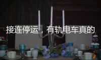 接连停运
，有轨电车真的没“出路”吗？