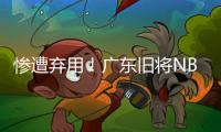 惨遭弃用！广东旧将NBL都上不了场 朱芳雨放弃他没错