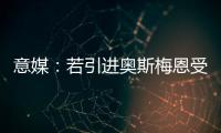 意媒：若引进奥斯梅恩受挫	，加拉塔萨雷将追求小基恩和穆阿尼