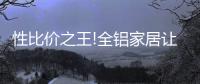 性比价之王!全铝家居让你花更少的钱，享高品质的居家生活!