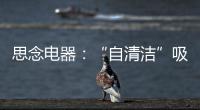 思念电器
：“自清洁”吸油烟机	，升级为厨房的“标配”