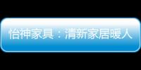 怡神家具�
：清新家居暖人心、个性设计牵情意