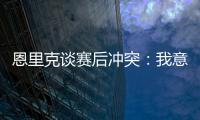 恩里克谈赛后冲突：我意图很明确，就是要把球员们分开