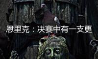 恩里克
：决赛中有一支更优秀的球队；亚军与失败者截然不同