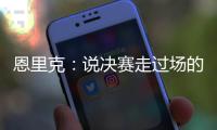 恩里克：说决赛走过场的人没认真分析切尔西 登贝莱是本赛季最佳