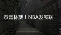 恭喜林葳！NBA发展联盟第8顺位
，南京同曦队发来贺电