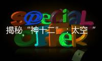 揭秘“神十二”：太空“厨房”“空调”“医院”保障航天员日常生活