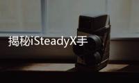 揭秘iSteadyX手机稳定器的背后，藏着哪些专业
