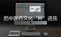 把中医药文化“种”进孩子心田