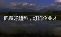 把握好趋势�，灯饰企业才有全新的路可走