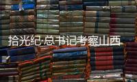 拾光纪·总书记考察山西，铭记光荣历史展望美好未来