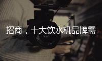 招商，十大饮水机品牌需优化服务