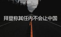 拜登称其任内不会让中国超越美国�，但也不寻求与中国对抗 中方回应