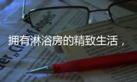 拥有淋浴房的精致生活
，与美好不期而遇