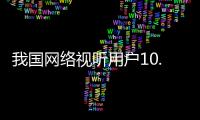 我国网络视听用户10.91亿人	，短视频应用人均单日使用时长156分钟