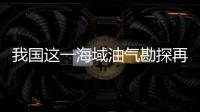 我国这一海域油气勘探再获新突破