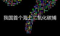 我国首个海上二氧化碳捕集�、利用、封存项目投用