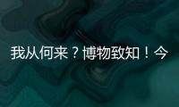 我从何来�？博物致知！今日是第49个国际博物馆日	！