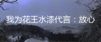 我为花王水漆代言：放心
�，环保健康有我守护!