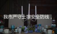 我市严守土壤安全防线
，为高质量发展筑牢生态安全屏障