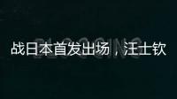 战日本首发出场	，汪士钦与刘浩帆迎国足首秀