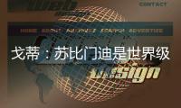 戈蒂：苏比门迪是世界级球员，失去他对皇社是巨大损失