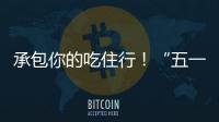 承包你的吃住行！“五一”假期消费攻略收好