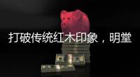 打破传统红木印象
，明堂将重新引领中式时尚