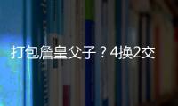 打包詹皇父子？4换2交易方案诞生	！穆雷联手卢卡？约老师有福了
？