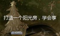 打造一个阳光房，学会享受生活中的美好