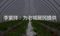 李紫祥
：为老城居民提供好的产品 提升居民生活质量