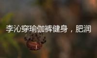 李沁穿瑜伽裤健身
，肥润撩人，这也许就是生活吧
