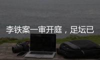 李铁案一审开庭�，足坛已有5人获刑