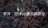 李萍
：在中兴通讯做研发	，是什么体验？