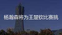 杨瀚森将为王楚钦比赛挑边：我练过乒乓球但是菜鸟