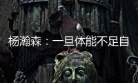 杨瀚森：一旦体能不足自己在场上可能就是副作用 要努力进步