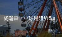 杨瀚森：小球是趋势&我要去适应 不能因为我是大个就让球队适应我