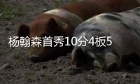 杨翰森首秀10分4板5助3帽！赛后听听媒体专家怎么说，都点名表扬