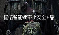 杨格智能锁不止安全+品质 差异化用户体验成就智能门锁经典!