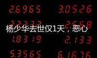 杨少华去世仅1天
，恶心的一幕出现了！还不止一件