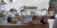 杭州市体育局：阿根廷足球队来杭友谊赛取消