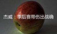 杰威：季后赛带伤出战确实不容易，但我必须学会忍着疼痛投篮