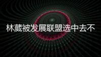 林葳被发展联盟选中去不去仍存疑	！多个联赛邀约
，NCAA好像不错？