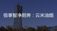 极享智净厨房：云米油烟机和云米燃气灶强强联手超乎期待