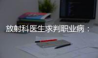 放射科医生求判职业病：未上国家目录，难定因果关系