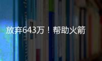 放弃643万	！帮助火箭交易自己	，谢谢你兄弟	，你配得上榜眼顺位