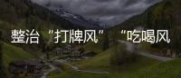 整治“打牌风”“吃喝风”，多省召开教育警示会｜时政周报