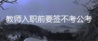教师入职前要签不考公考编承诺书
？当地通报：属实，已纠正