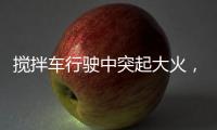 搅拌车行驶中突起大火
，危急关头只见……